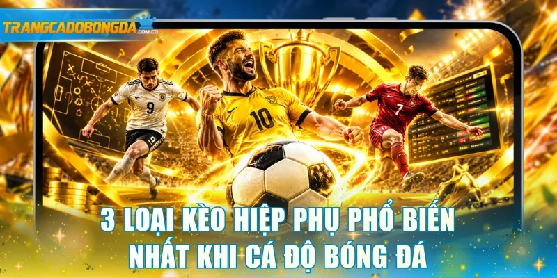 3 loại kèo hiệp phụ phổ biến nhất khi cá độ bóng đá