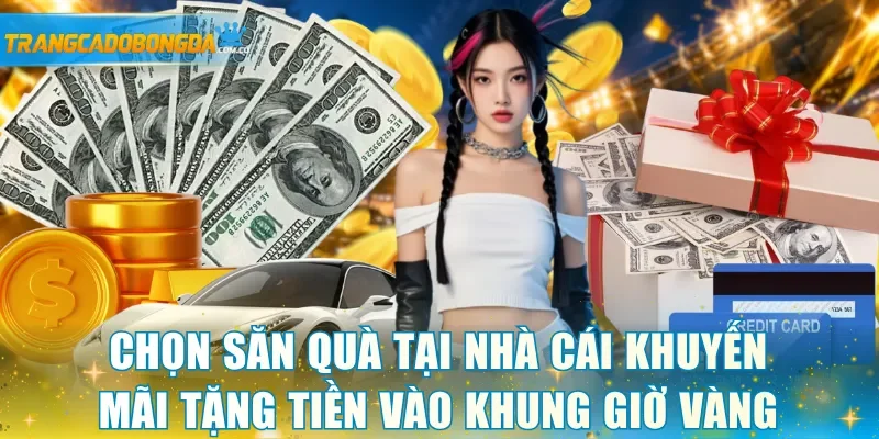 Chọn săn quà tại nhà cái khuyến mãi tặng tiền vào khung giờ vàng