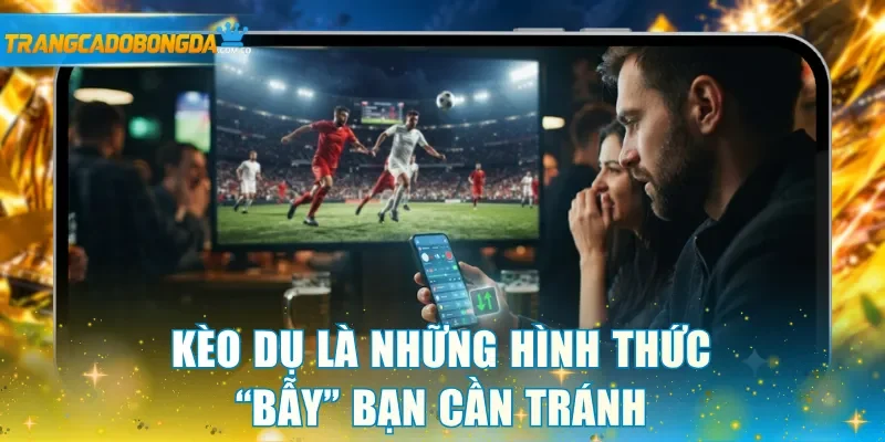 Kèo dụ là những hình thức “bẫy” bạn cần tránh