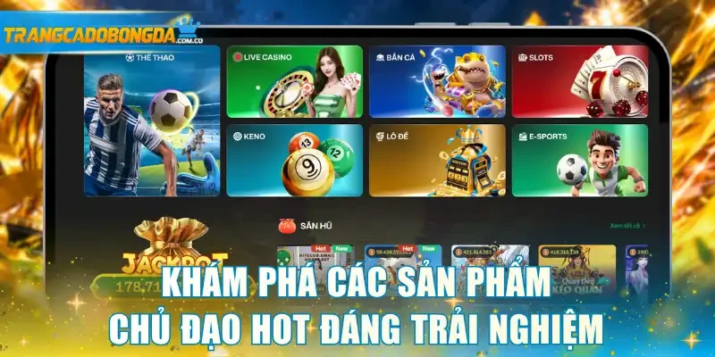 Khám phá các sản phẩm chủ đạo hot đáng trải nghiệm