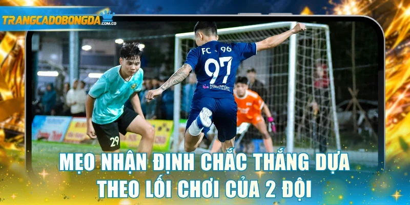 Mẹo nhận định chắc thắng dựa theo lối chơi của 2 đội
