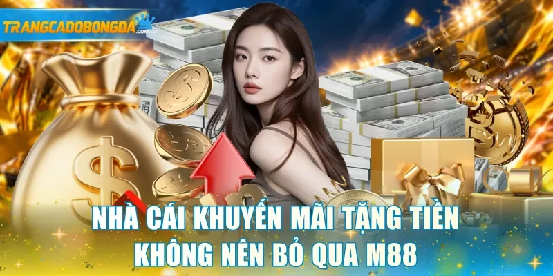 Nhà cái khuyến mãi tặng tiền không nên bỏ qua M88