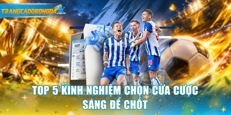 Top 5 kinh nghiệm chọn cửa cược sáng để chốt